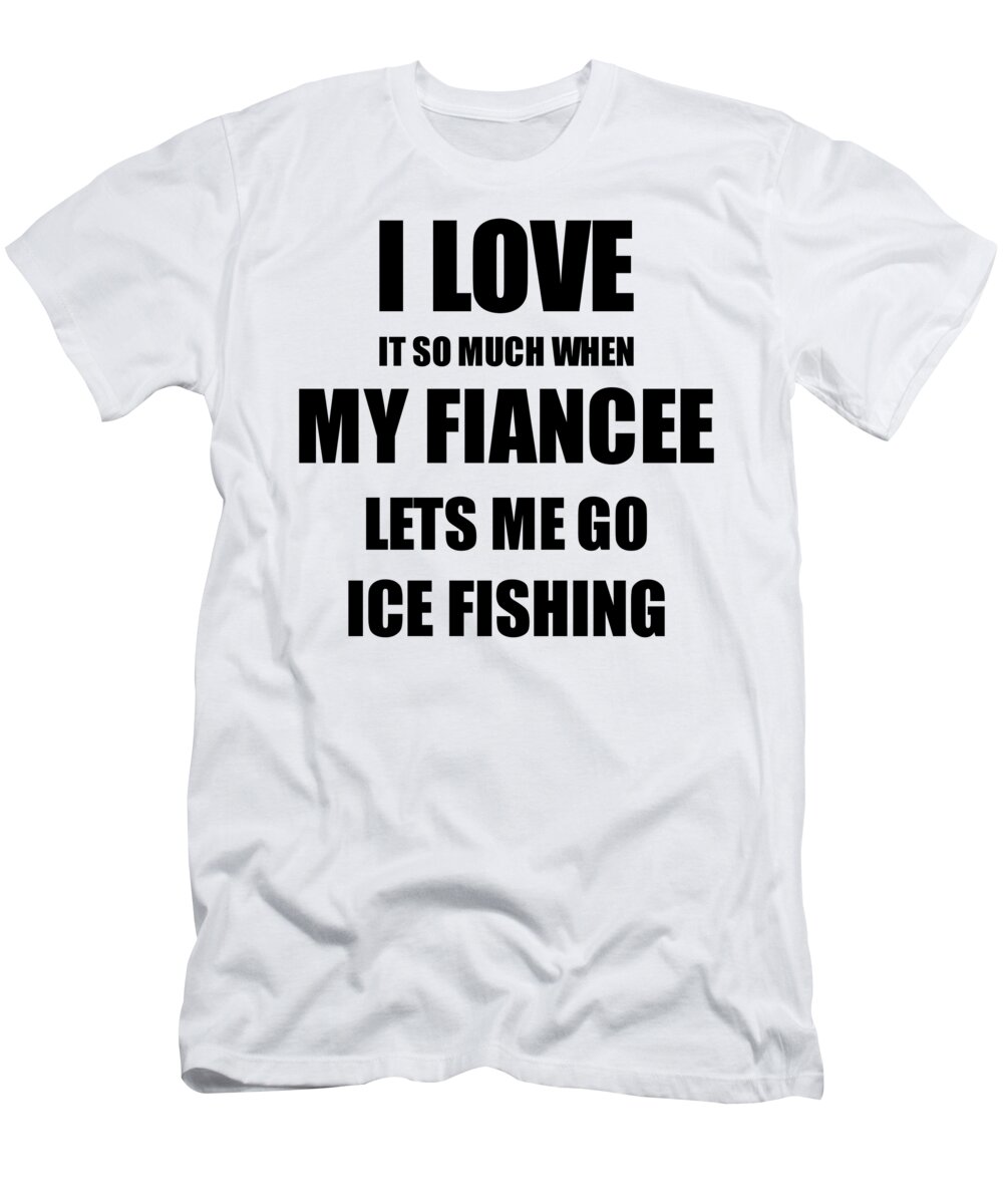 Ice Fishing Funny Gift Idea For Fiance I Love It When My Fiancee Lets Me  Novelty Gag Sport Lover Joke T-Shirt by Jeff Creation - Fine Art America