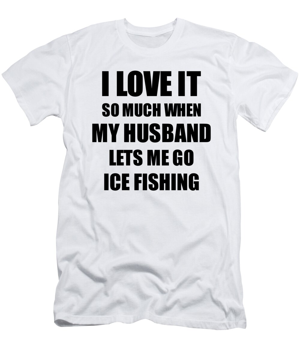 Ice Fishing Funny Gift Idea For Wife I Love It When My Husband Lets Me  Novelty Gag Sport Lover Joke T-Shirt by Jeff Creation - Fine Art America