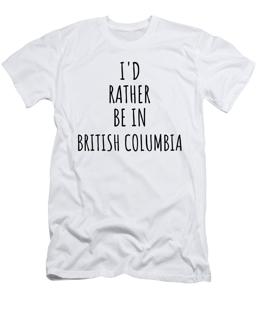British Columbia T-Shirt featuring the digital art I'd Rather Be In British Columbia Funny British Columbian Gift for Men Women States Lover Nostalgia Present Missing Home Quote Gag by Jeff Creation