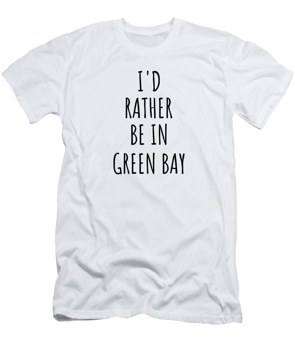 Green Bay Gift T-Shirt featuring the digital art I'd Rather Be In Green Bay Funny Traveler Gift for Men Women City Lover Nostalgia Present Idea Quote Gag by Jeff Creation