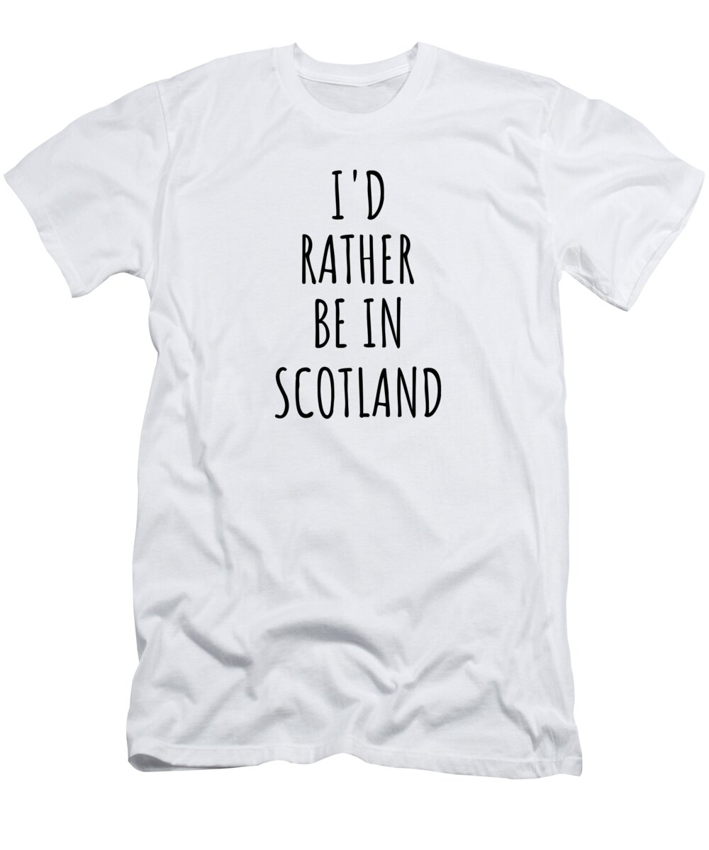 Scotland T-Shirt featuring the digital art I'd Rather Be In Scotland Funny Scottish Gift for Men Women Country Lover Nostalgia Present Missing Home Quote Gag by Jeff Creation