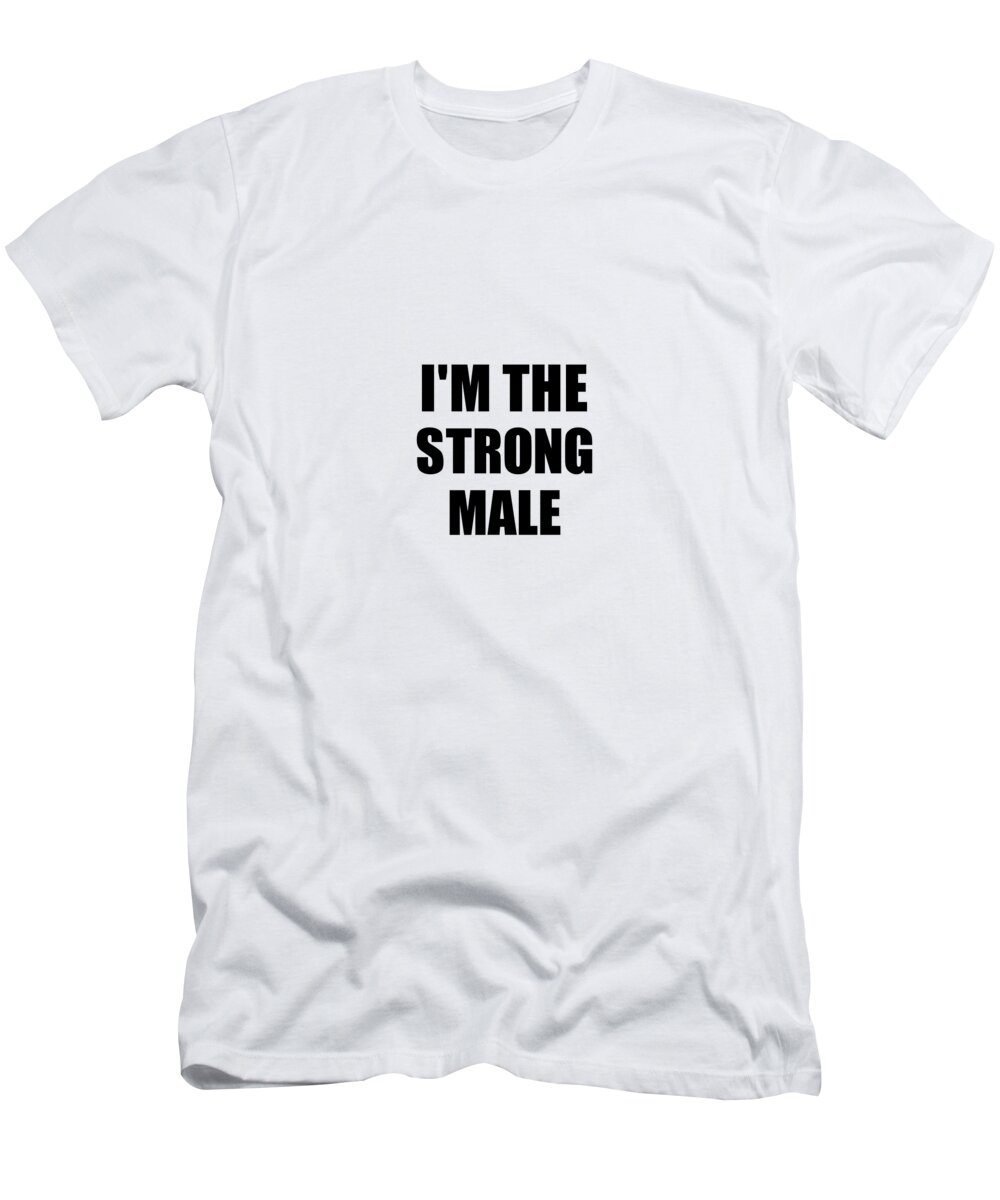 Male Gift T-Shirt featuring the digital art I'm The Strong Male Funny Sarcastic Gift Idea Ironic Gag Best Humor Quote by Jeff Creation