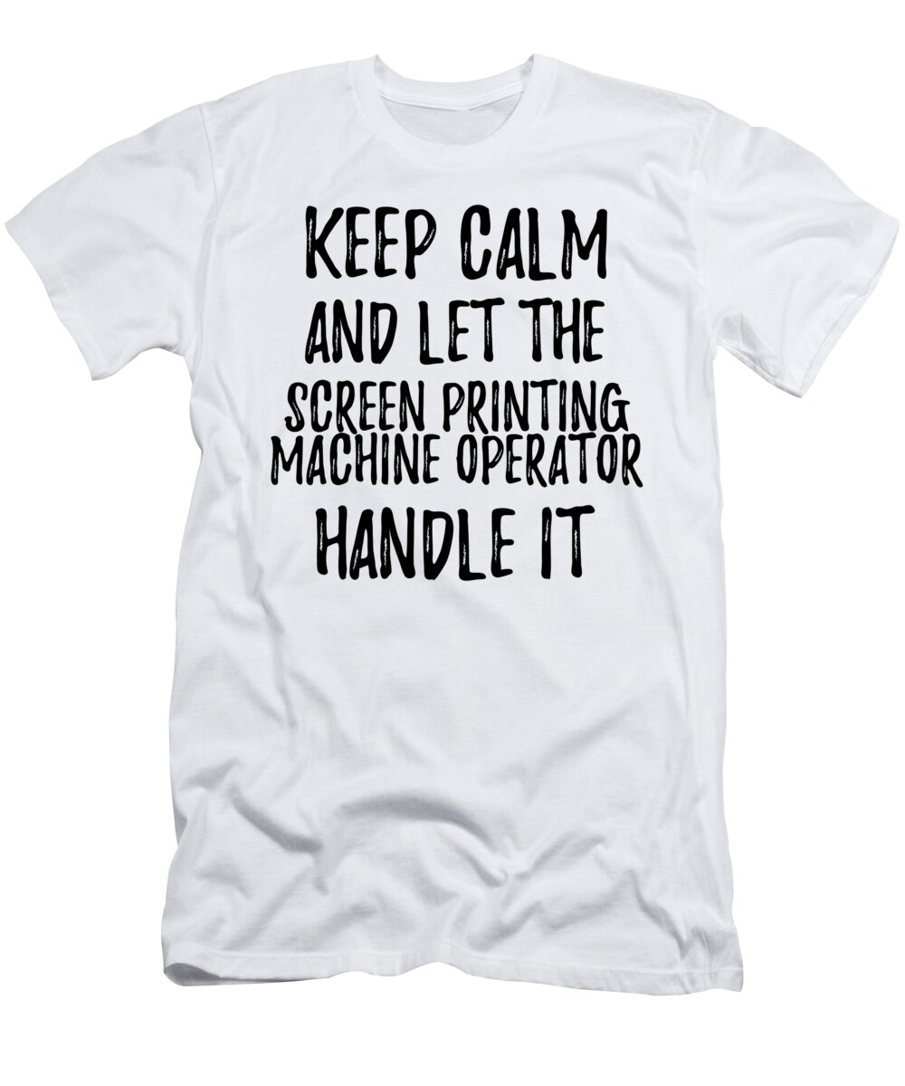 Keep Calm And Let The Screen Printing Machine Operator Handle It T-Shirt by  Funny Gift Ideas - Pixels