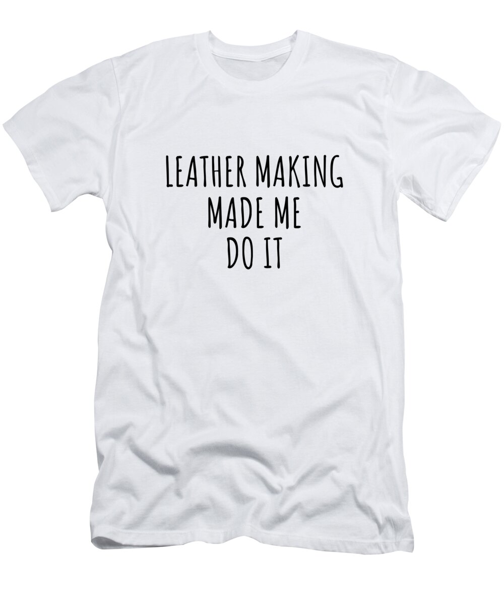 Leather Making Gift T-Shirt featuring the digital art Leather Making Made Me Do It by Jeff Creation