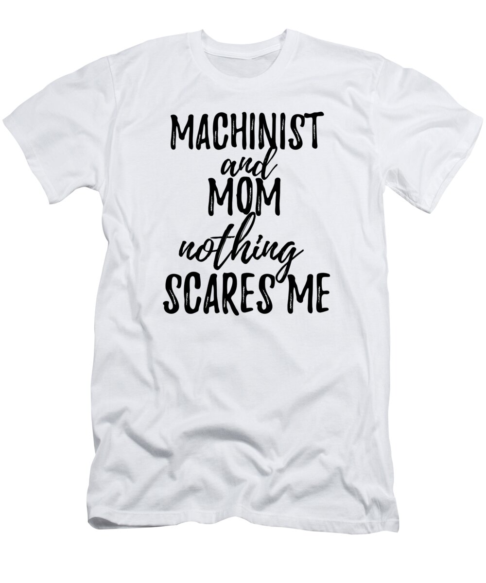 Machinist Mom Funny Gift Idea for Mother Gag Joke Nothing Scares Me T-Shirt  by Funny Gift Ideas - Fine Art America