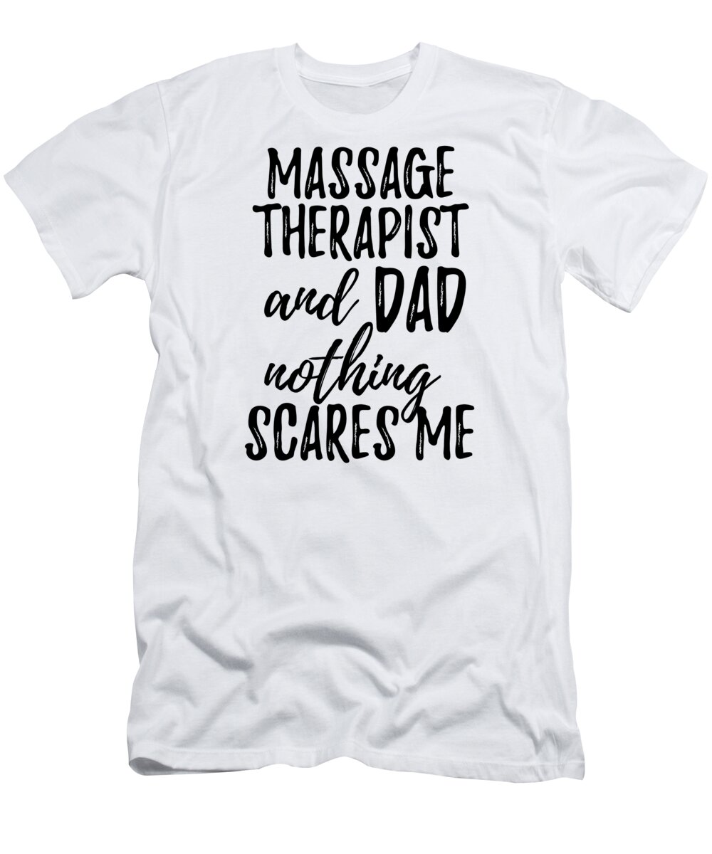 Massage Therapist Dad Funny Gift Idea for Father Gag Joke Nothing Scares Me  T-Shirt by Funny Gift Ideas - Fine Art America