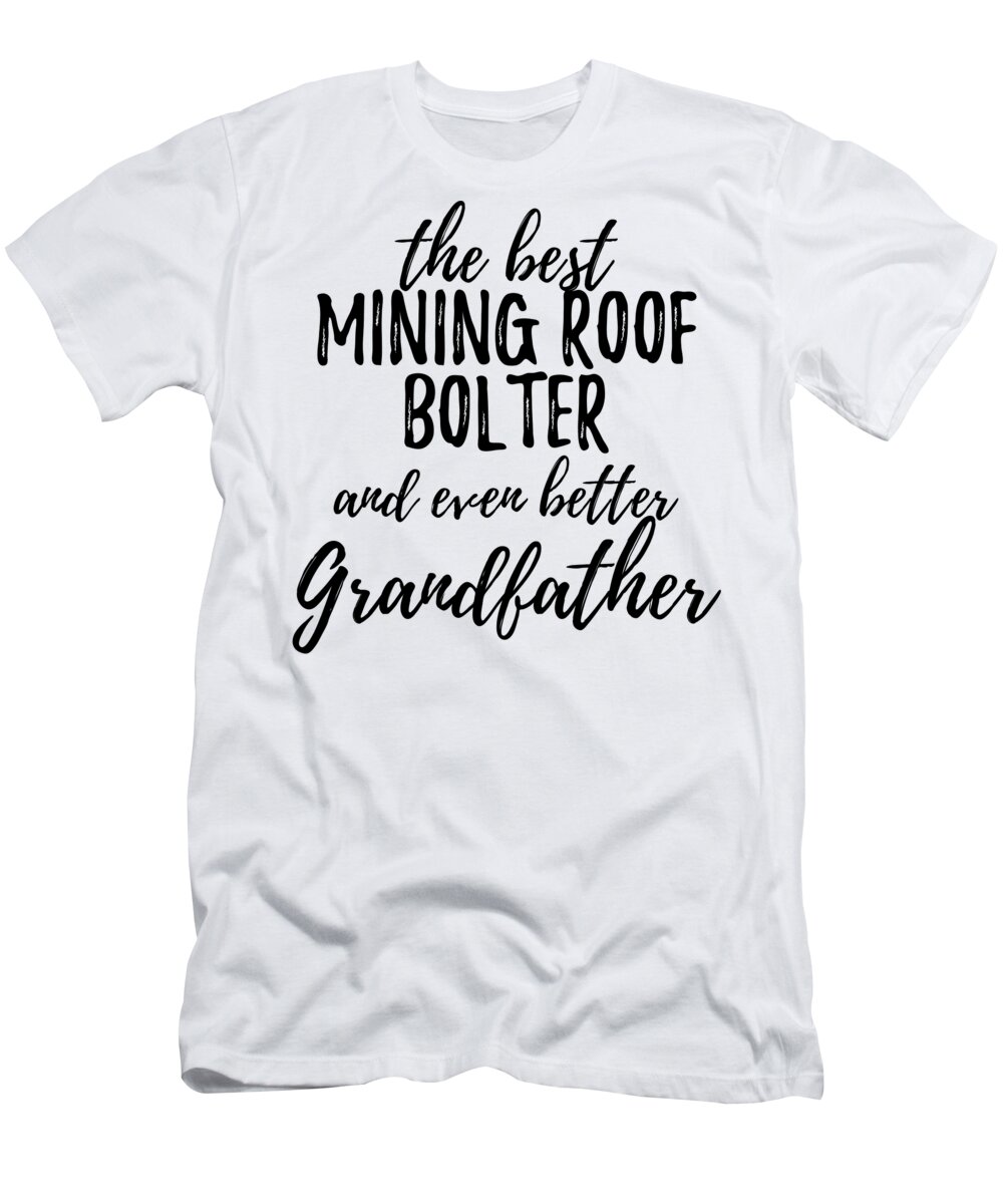 Mining T-Shirt featuring the digital art Mining Roof Bolter Grandfather Funny Gift Idea for Grandpa Gag Inspiring Joke The Best And Even Better by Jeff Creation