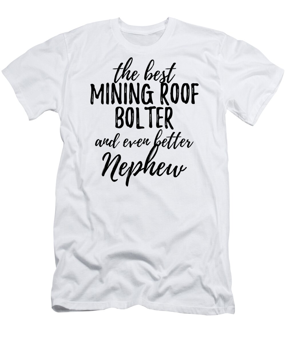 Mining T-Shirt featuring the digital art Mining Roof Bolter Nephew Funny Gift Idea for Relative Gag Inspiring Joke The Best And Even Better by Jeff Creation