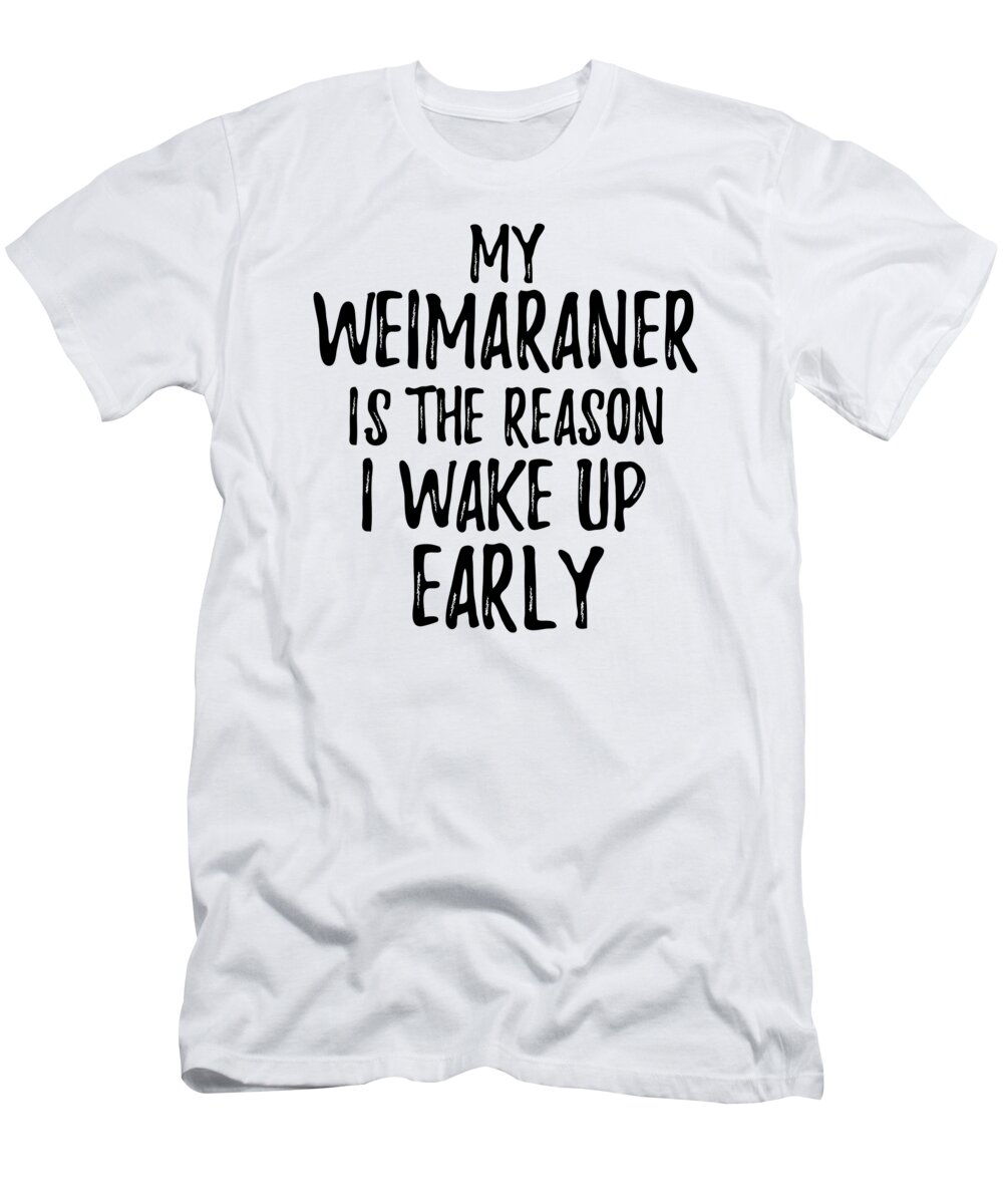 Weimaraner T-Shirt featuring the digital art My Weimaraner Is The Reason I Wake Up Early by Jeff Creation