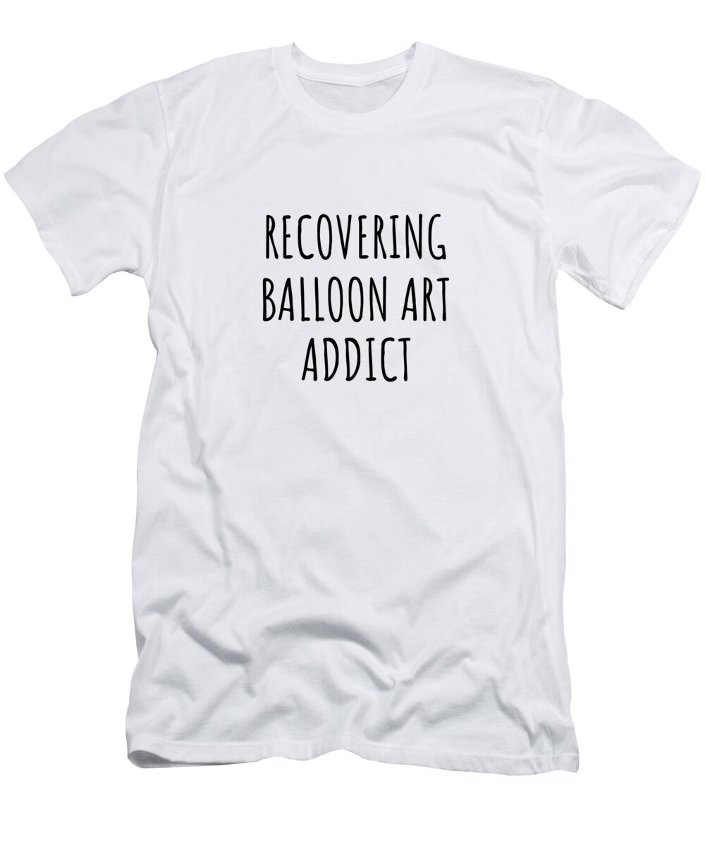 Balloon Art Gift T-Shirt featuring the digital art Recovering Balloon Art Addict Funny Gift Idea For Hobby Lover Pun Sarcastic Quote Fan Gag by Jeff Creation