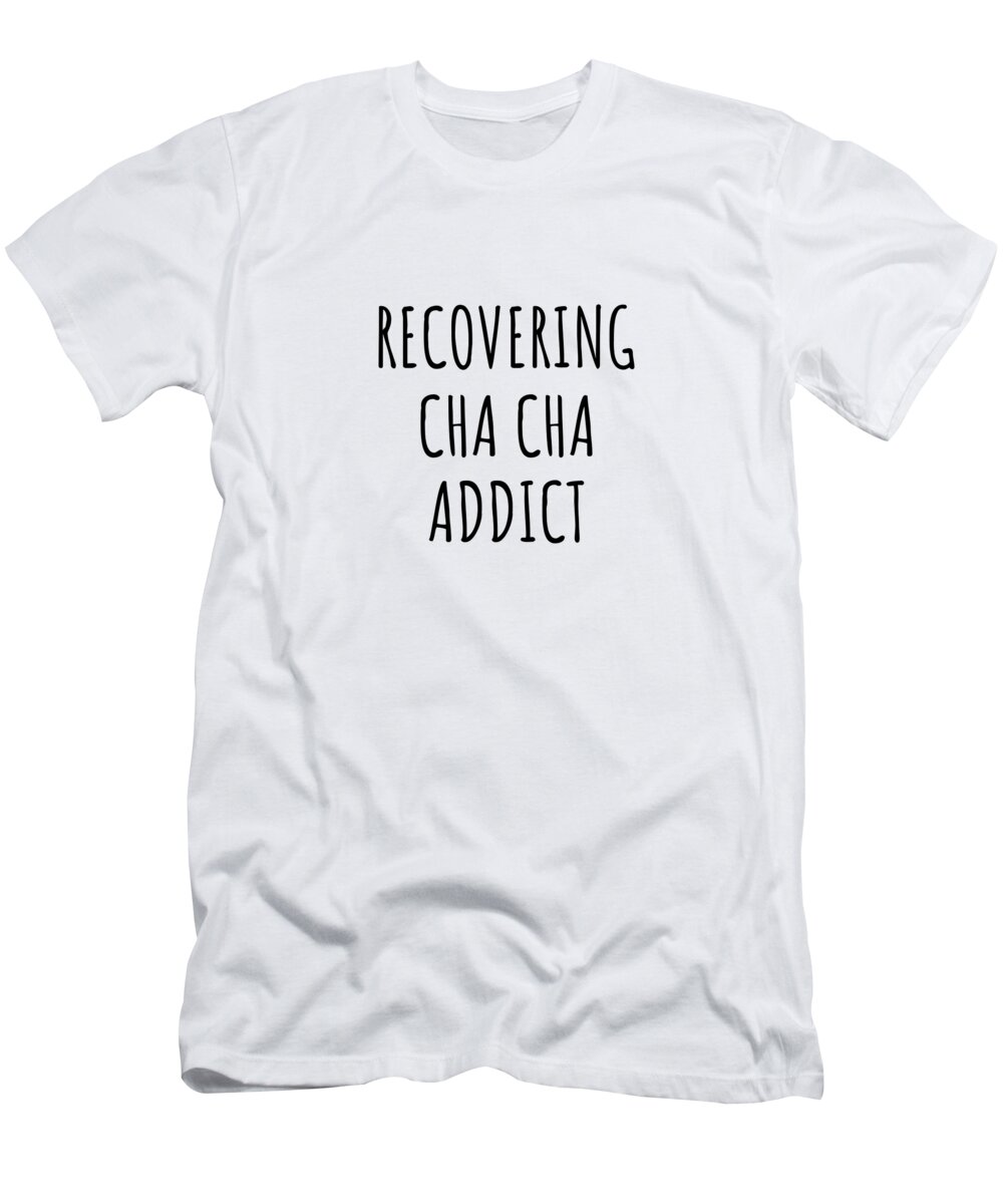Cha Cha Gift T-Shirt featuring the digital art Recovering Cha Cha Addict Funny Gift Idea For Hobby Lover Pun Sarcastic Quote Fan Gag by Jeff Creation