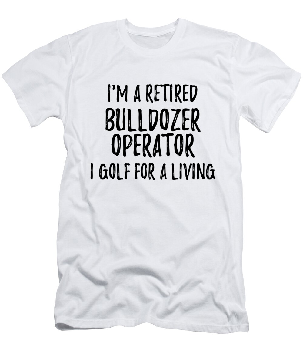 Bulldozer Operator T-Shirt featuring the digital art Retired Bulldozer Operator I Golf For A Living Funny Retiree Gift Golfing Lover Senior Present Idea by Jeff Creation