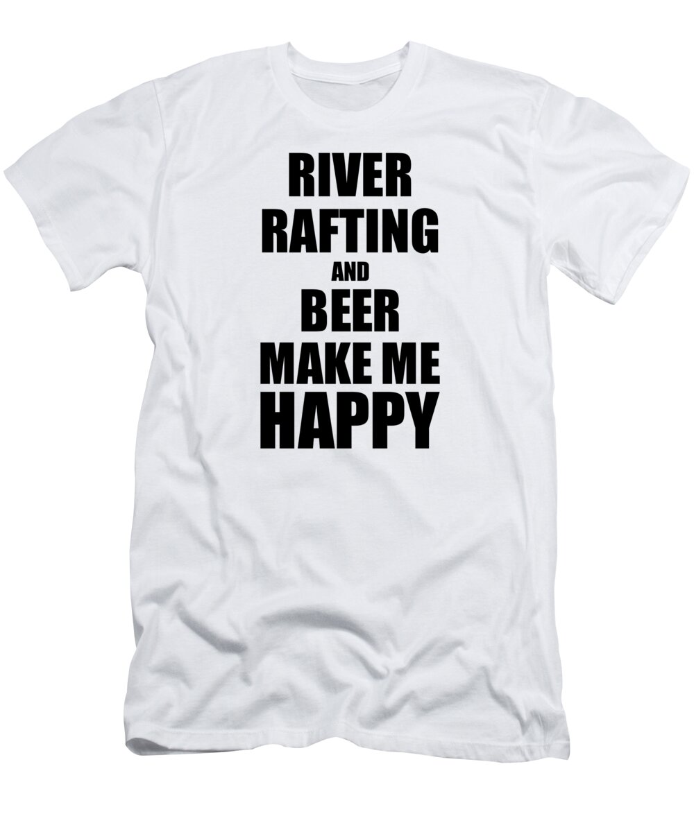River Rafting And Beer Make Me Happy Funny Gift Idea For Hobby Lover T-Shirt  by Funny Gift Ideas - Fine Art America