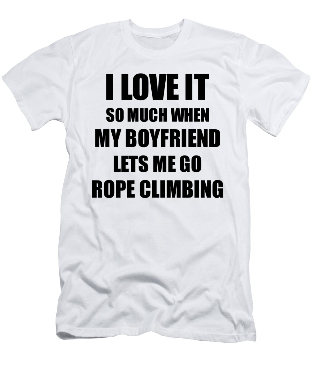 Rope T-Shirt featuring the digital art Rope Climbing Funny Gift Idea For Girlfriend I Love It When My Boyfriend Lets Me Novelty Gag Sport Lover Joke by Jeff Creation