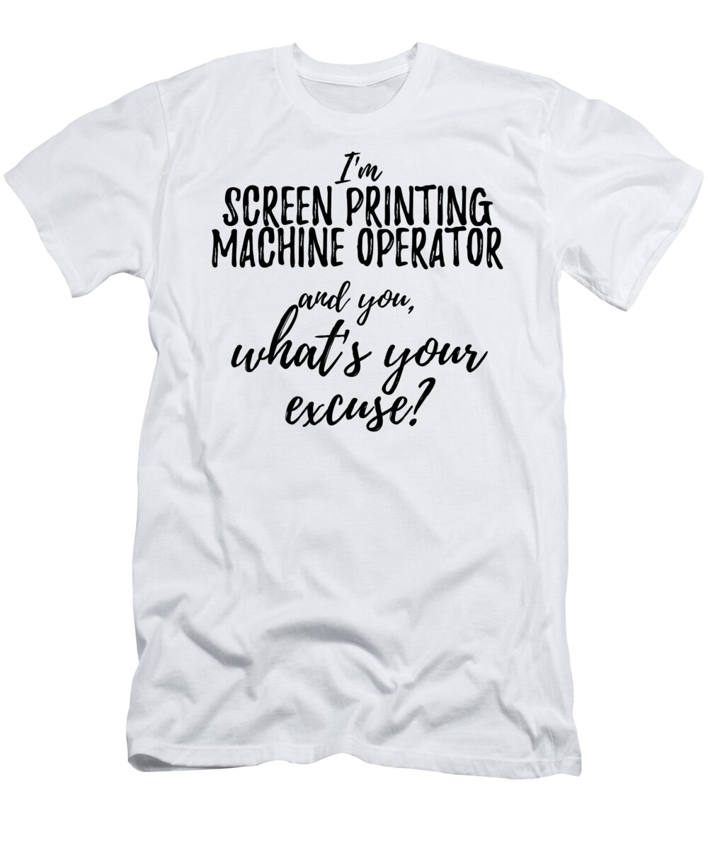Utænkelig Afdeling gennemførlig Screen Printing Machine Operator What's Your Excuse Funny Gift Idea for  Coworker Office Gag Job Joke T-Shirt by Funny Gift Ideas - Pixels