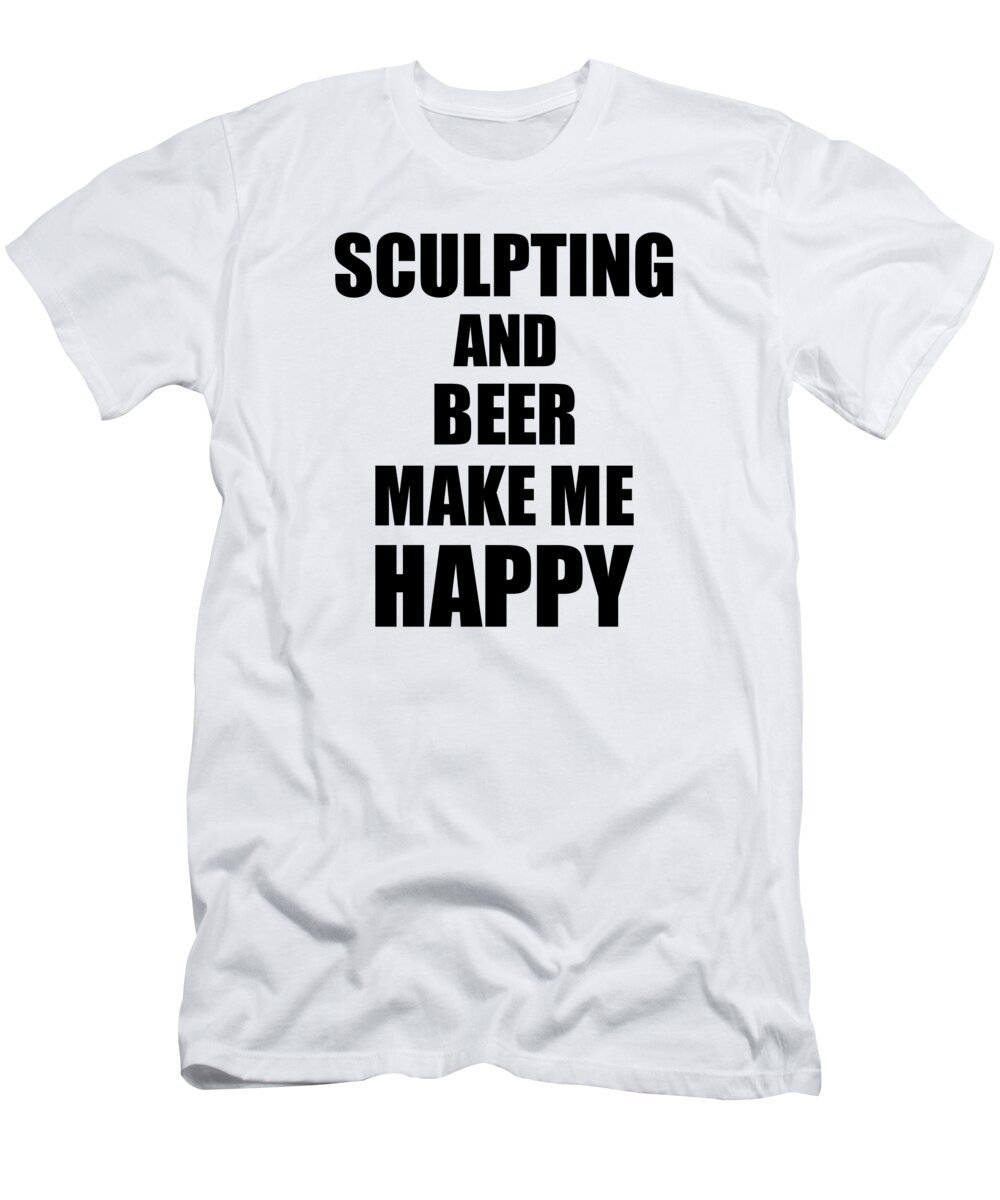 Sculpting T-Shirt featuring the digital art Sculpting And Beer Make Me Happy Funny Gift Idea For Hobby Lover by Jeff Creation
