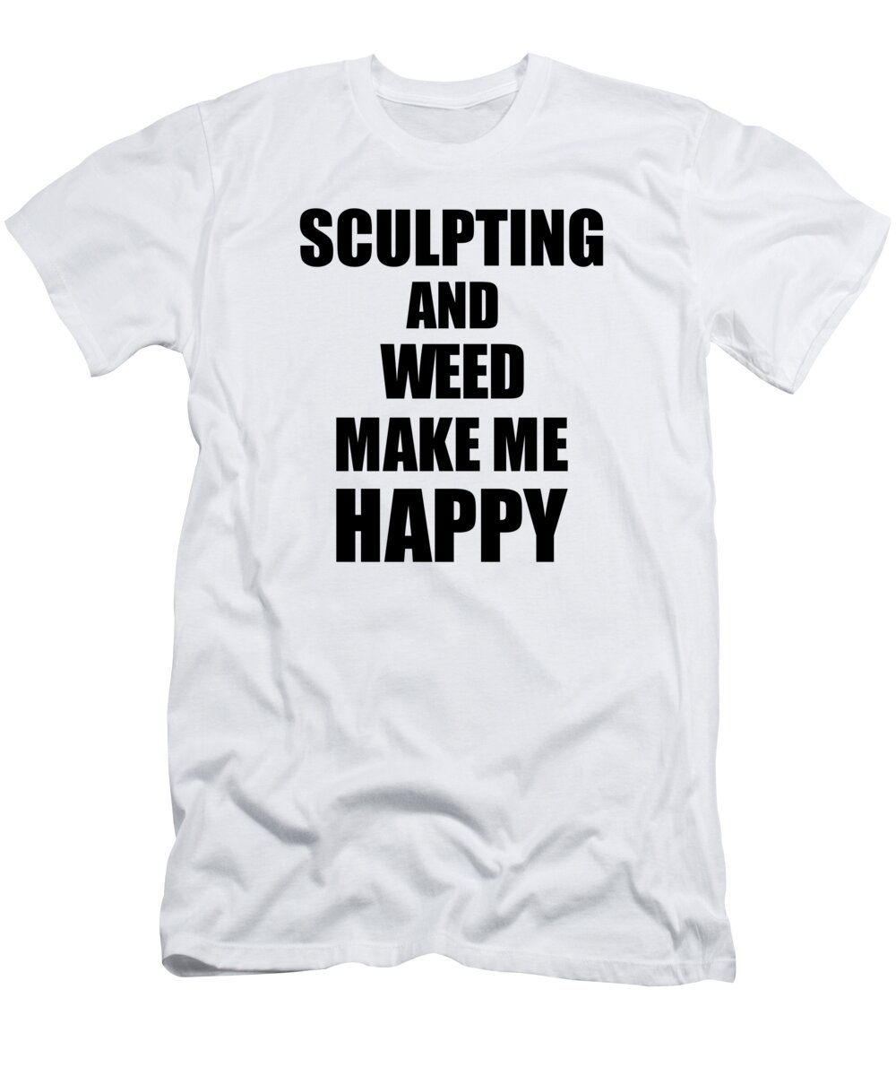 Sculpting T-Shirt featuring the digital art Sculpting And Weed Make Me Happy Funny Gift Idea For Hobby Lover by Jeff Creation