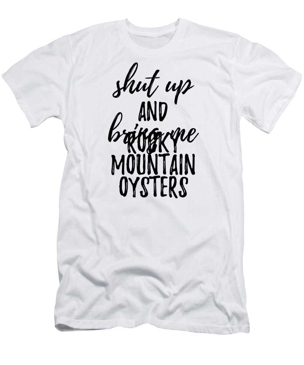 Shut up And Bring Me Rocky Mountain Oysters Food Addict T-Shirt by Funny  Gift Ideas - Fine Art America