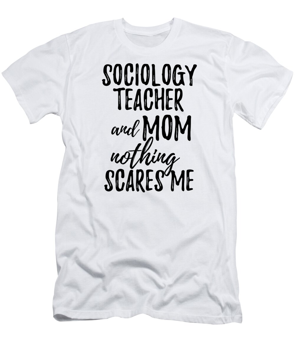Sociology Teacher Mom Funny Gift Idea for Mother Gag Joke Nothing Scares Me  T-Shirt by Funny Gift Ideas - Pixels