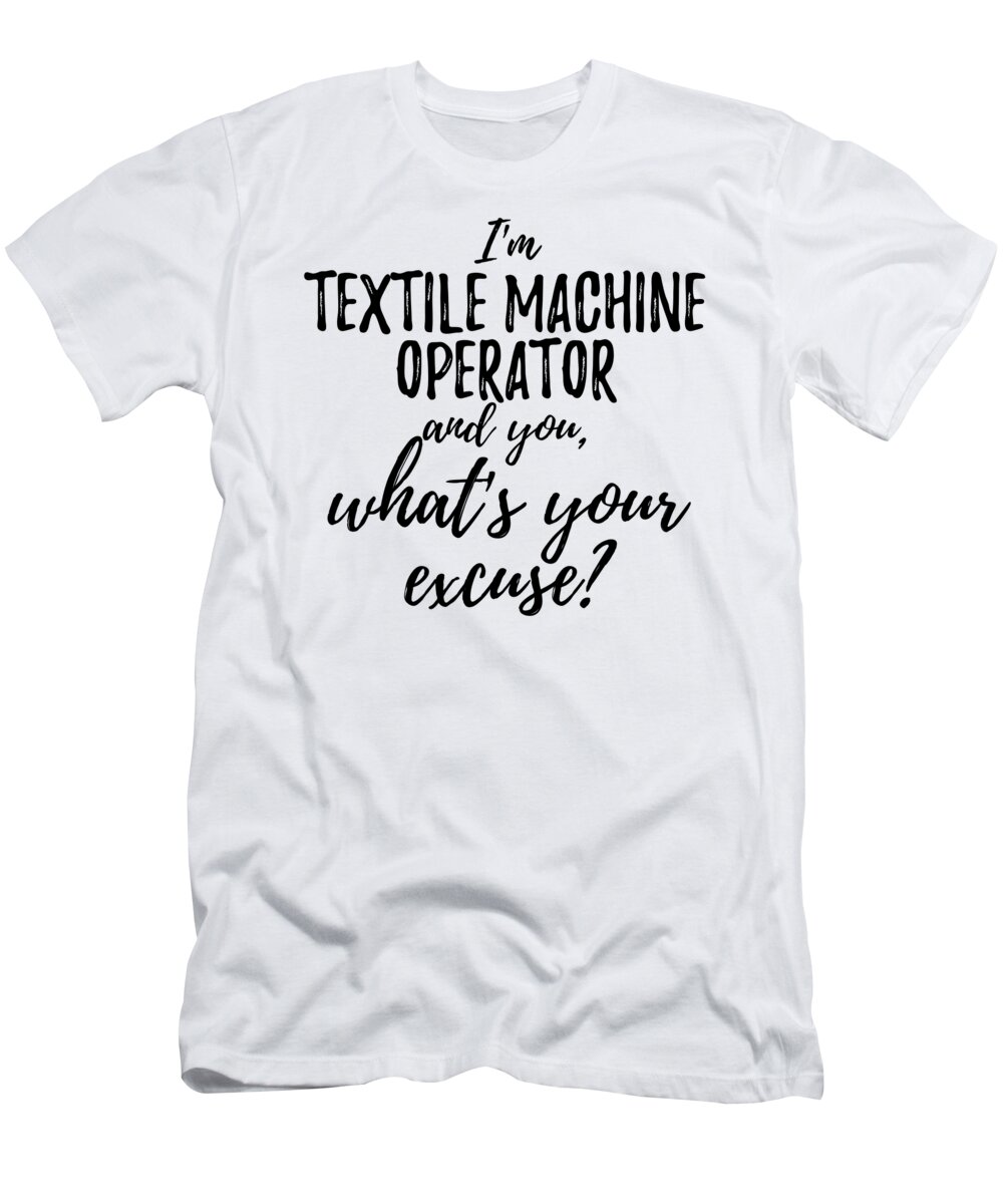 Textile Machine Operator T-Shirt featuring the digital art Textile Machine Operator What's Your Excuse Funny Gift Idea for Coworker Office Gag Job Joke by Jeff Creation
