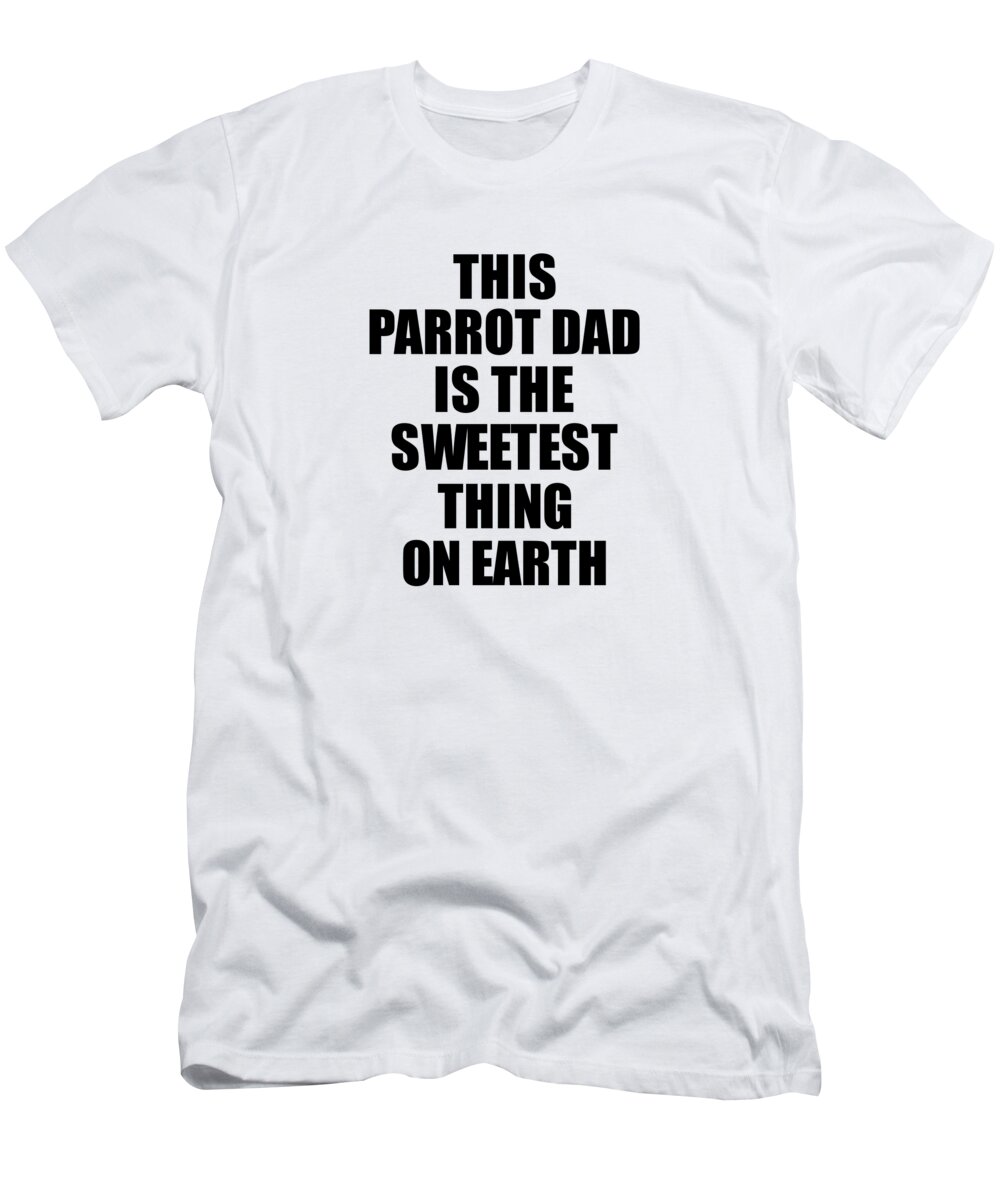 Parrot Dad Gift T-Shirt featuring the digital art This Parrot Dad Is The Sweetest Thing On Earth Cute Love Gift Inspirational Quote Warmth Saying by Jeff Creation