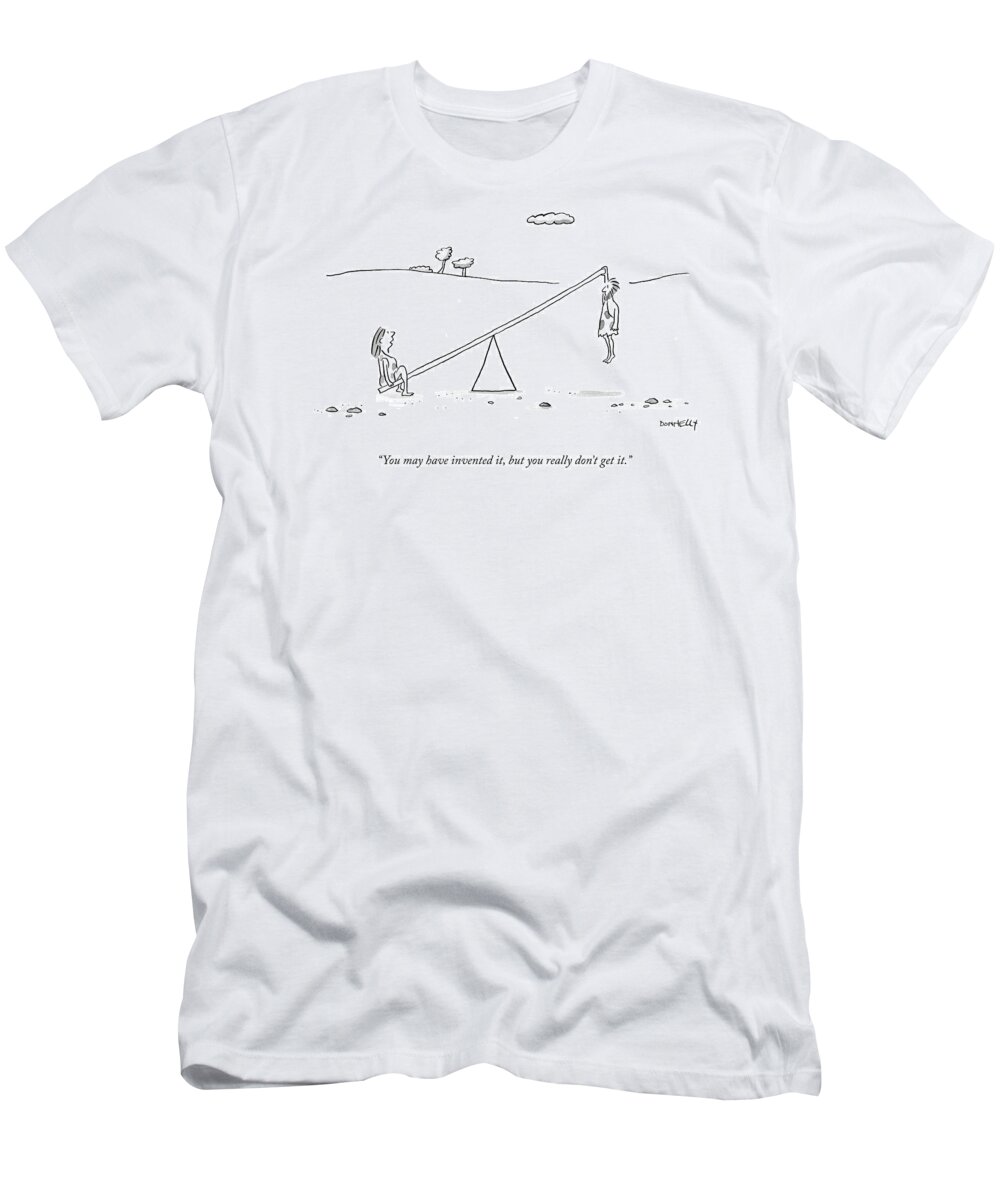 you May Have Invented It T-Shirt featuring the drawing You Really Don't Get It by Liza Donnelly