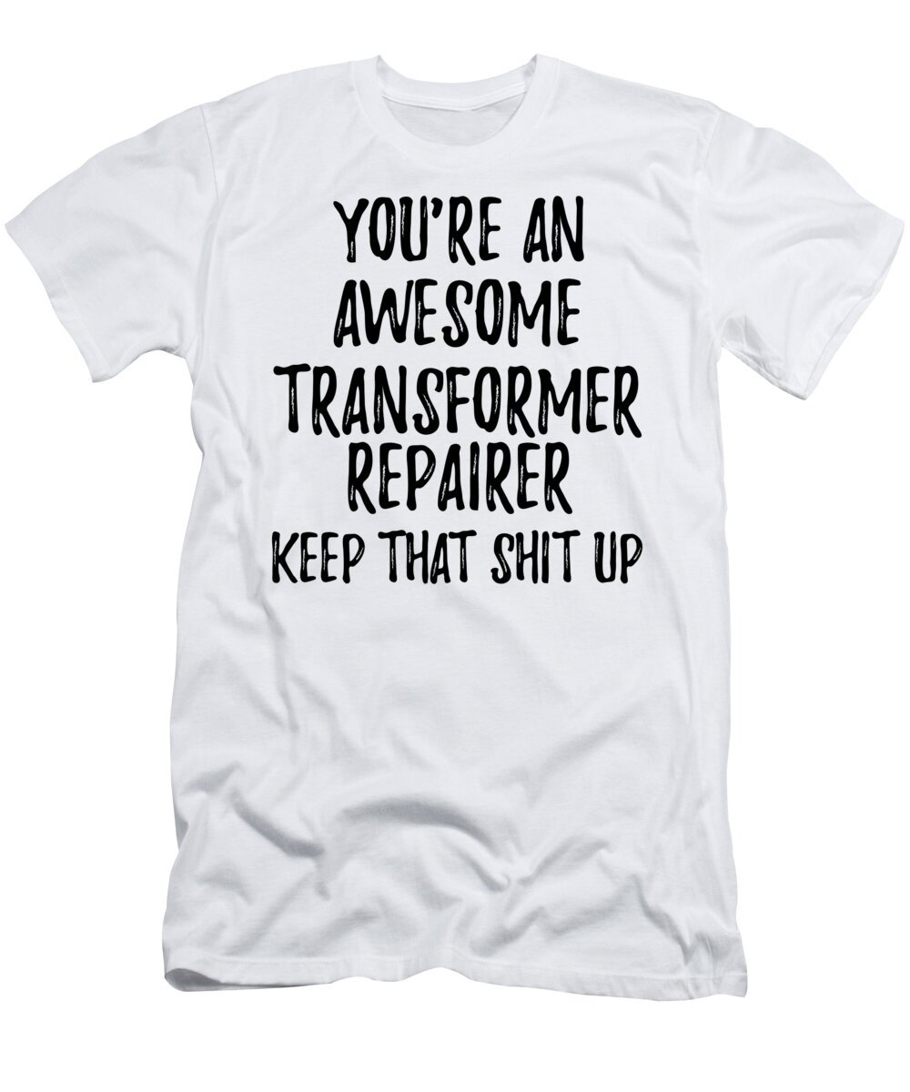 Transformer Repairer Gift T-Shirt featuring the digital art You're An Awesome Transformer Repairer Keep That Shit Up by Jeff Creation