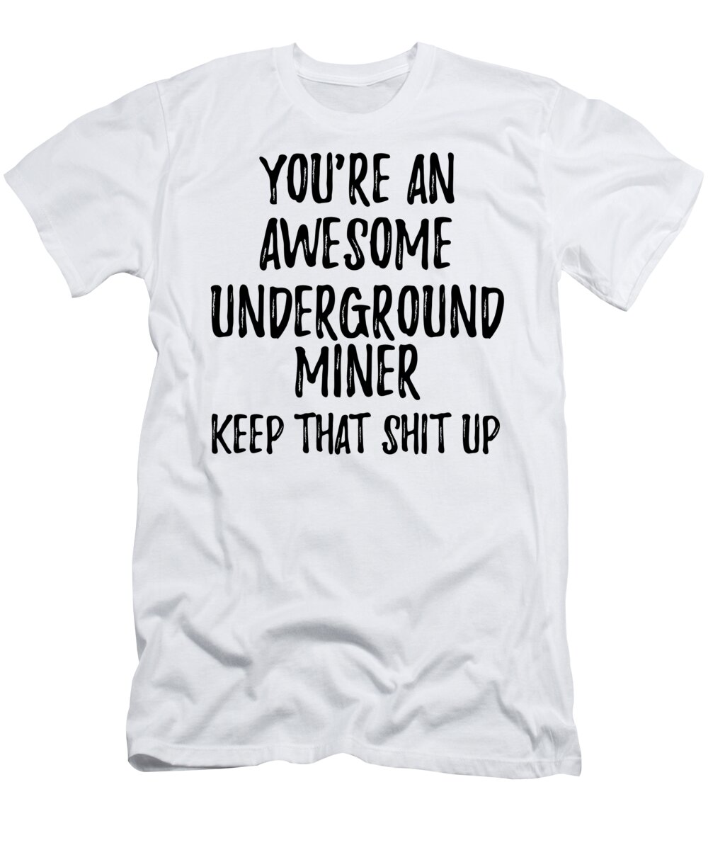 Underground Miner Gift T-Shirt featuring the digital art You're An Awesome Underground Miner Keep That Shit Up by Jeff Creation