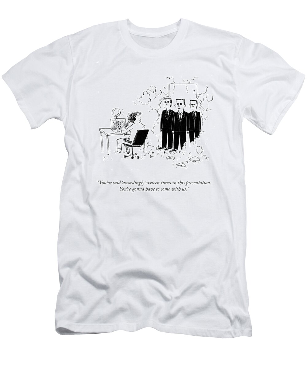 You've Said 'accordingly' Sixteen Times In This Presentation. You're Gonna Have To Come With Us. T-Shirt featuring the drawing You're Gonna Have To Come With Us by Zoe Si
