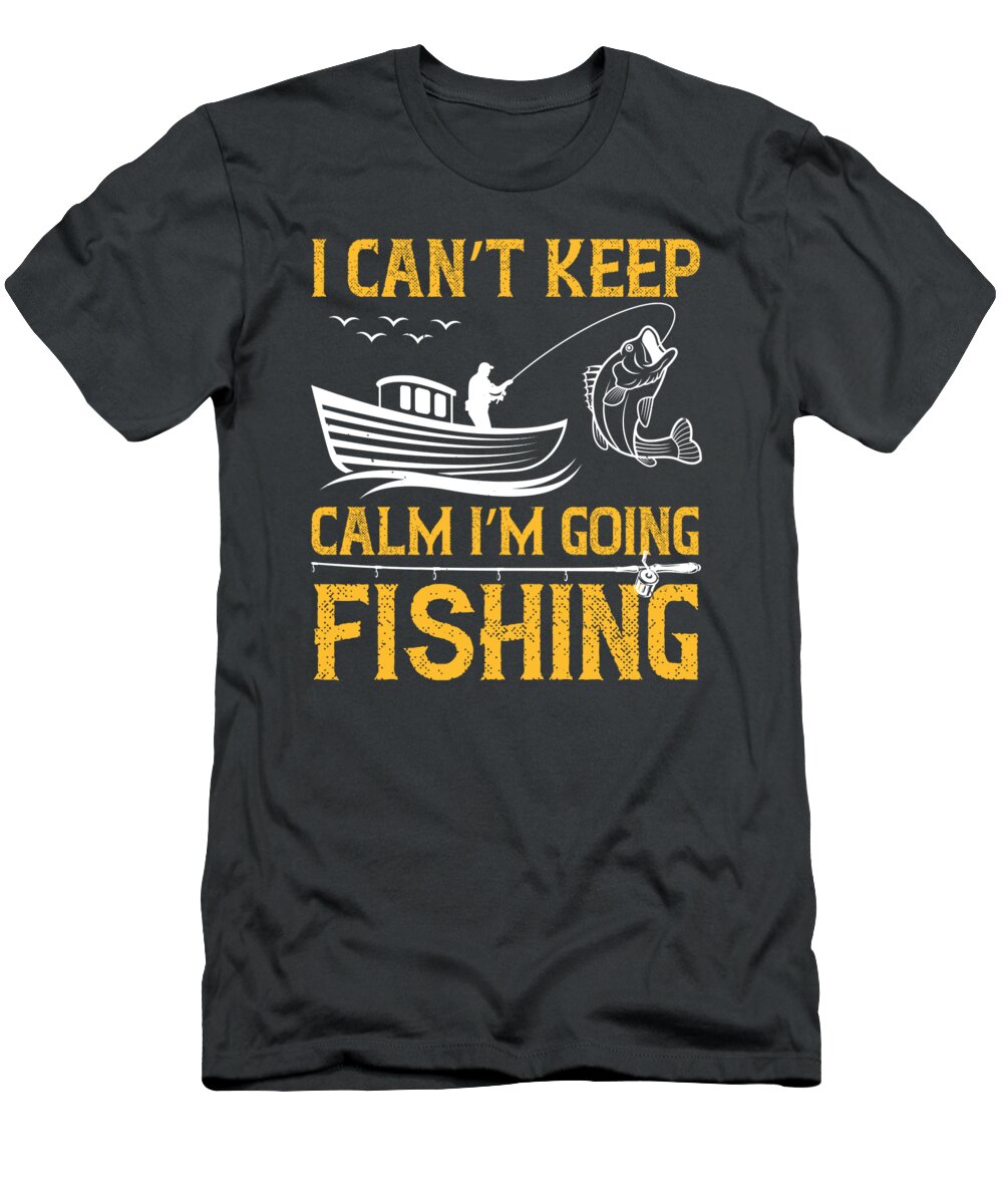 Fishing Gift I Can't Keep Calm I'm Going Fishing Funny Fisher Gag T-Shirt  by Jeff Creation - Fine Art America
