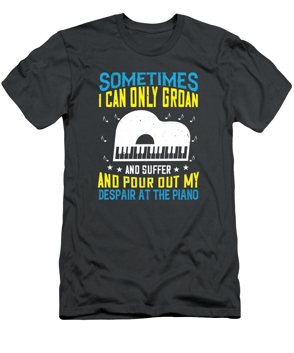 Piano T-Shirt featuring the digital art Piano Gift Sometimes I Can Only Groan And Suffer And Pour Out My Despair At The Piano by Jeff Creation