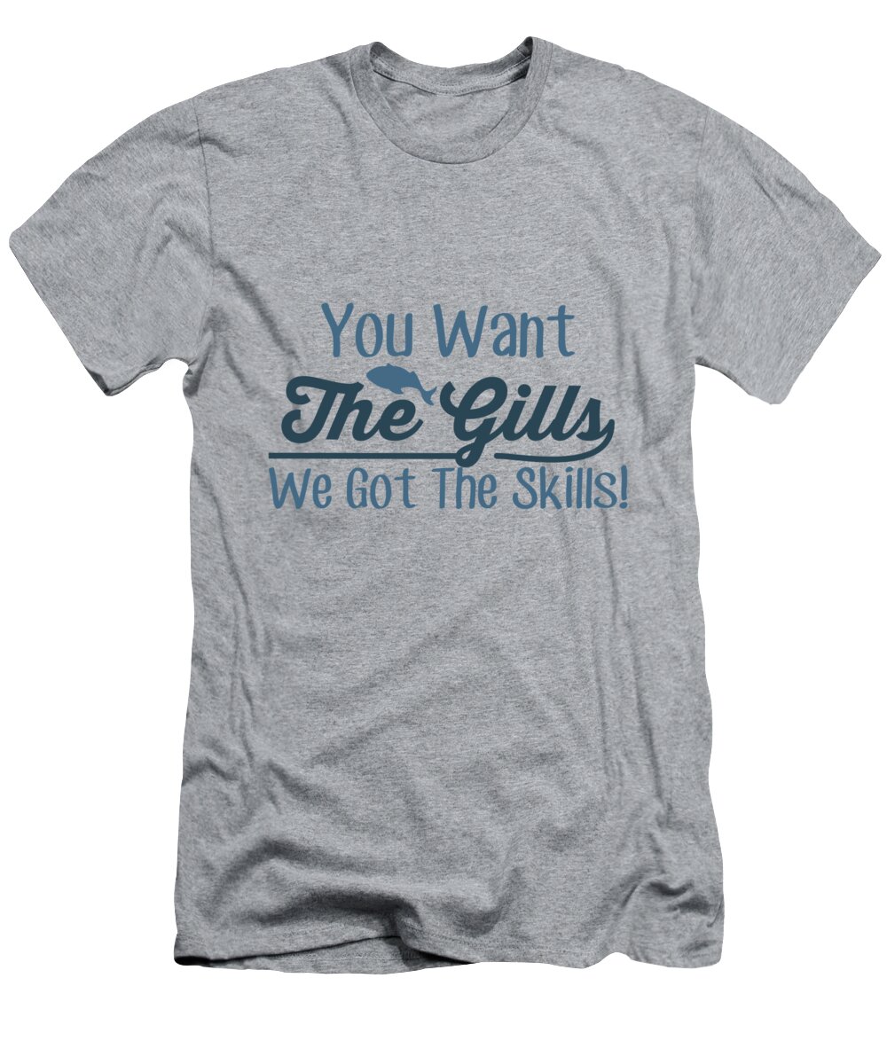Fishing Gift You Want The Gills We Got The Skills Funny Fisher Gag T-Shirt