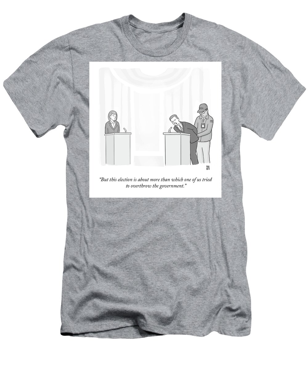 “but This Election Is About More Than Which One Of Us Tried To Overthrow The Government.” T-Shirt featuring the drawing Overthrow The Government by Paul Noth