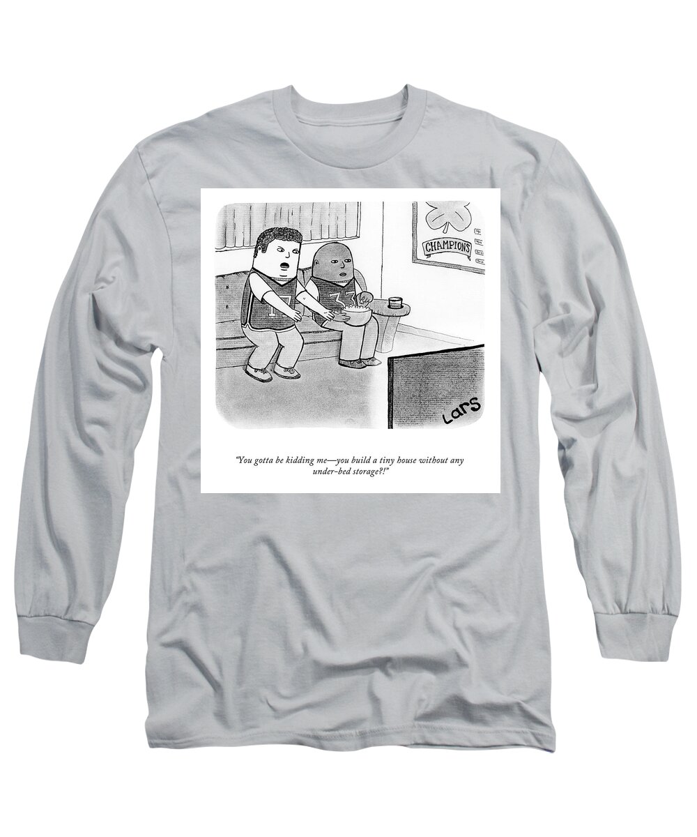 you Gotta Be Kidding Meyou Build A Tiny House Without Any Under-bed Storage?! Long Sleeve T-Shirt featuring the drawing You Gotta Be Kidding Me by Lars Kenseth