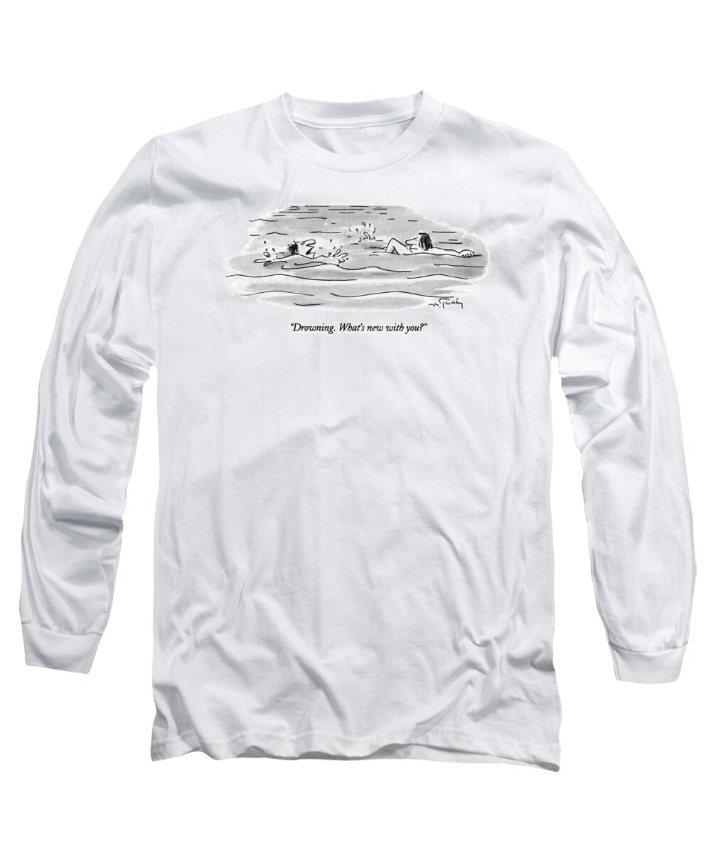 

 Man Who Is Drowning In Large Body Of Water Says To Another Man Who Is Swimming By Him. 
Swimming Long Sleeve T-Shirt featuring the drawing Drowning. What's New With You? by Mike Twohy