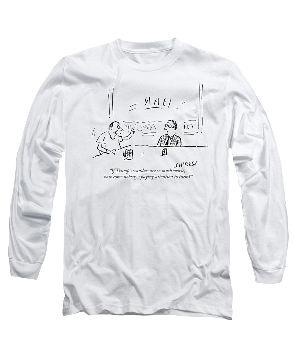 If Trump's Scandals Are So Much Worse Long Sleeve T-Shirt featuring the drawing If Trump's Scandals Are So Much Worse How Come by David Sipress