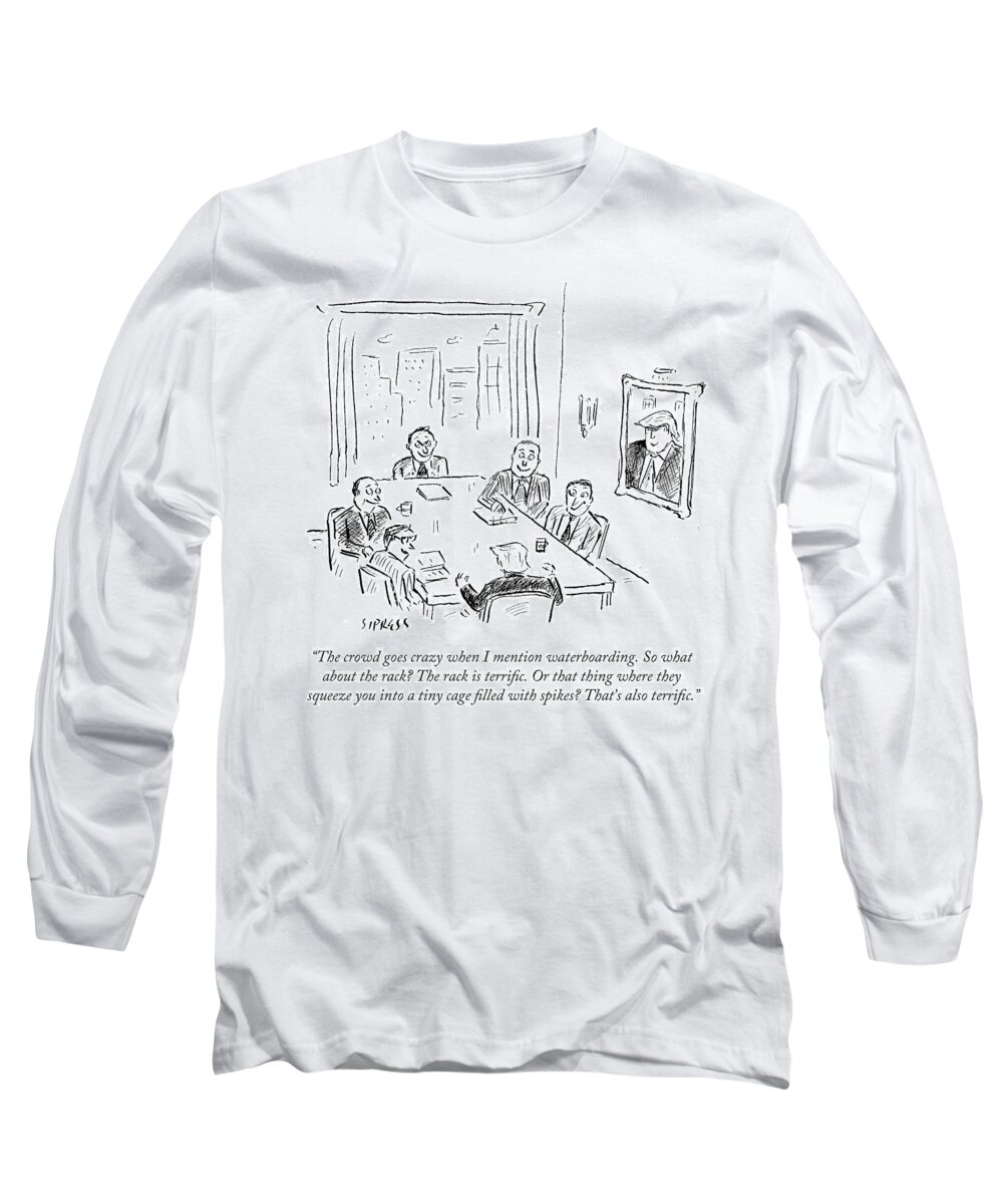 The Crowd Goes Crazy When I Mention Waterboarding. So What About The Rack? The Rack Is Terrific. Or That Thing Where They Squeeze You Into A Tiny Cage Filled With Spikes? That's Also Terrfic.' Long Sleeve T-Shirt featuring the drawing The Crowd Goes Crazy When I Mention Waterboarding by David Sipress