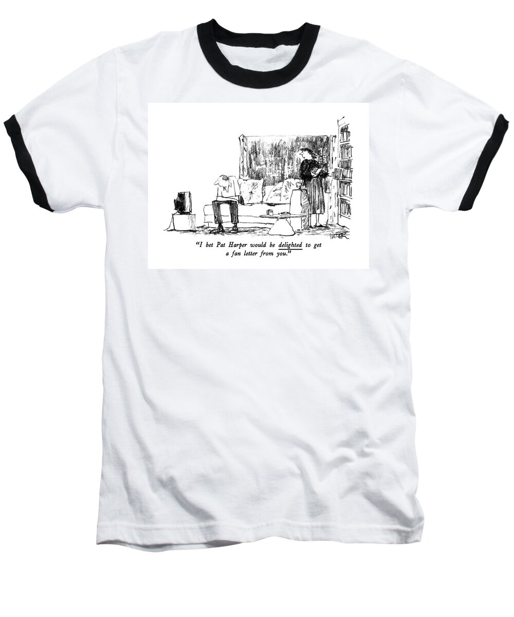

 Wife To Husband Who Watches T.v. Pat Harper Is A Newscaster. 
Letters Baseball T-Shirt featuring the drawing I Bet Pat Harper Would Be Delighted To Get A Fan by Robert Weber
