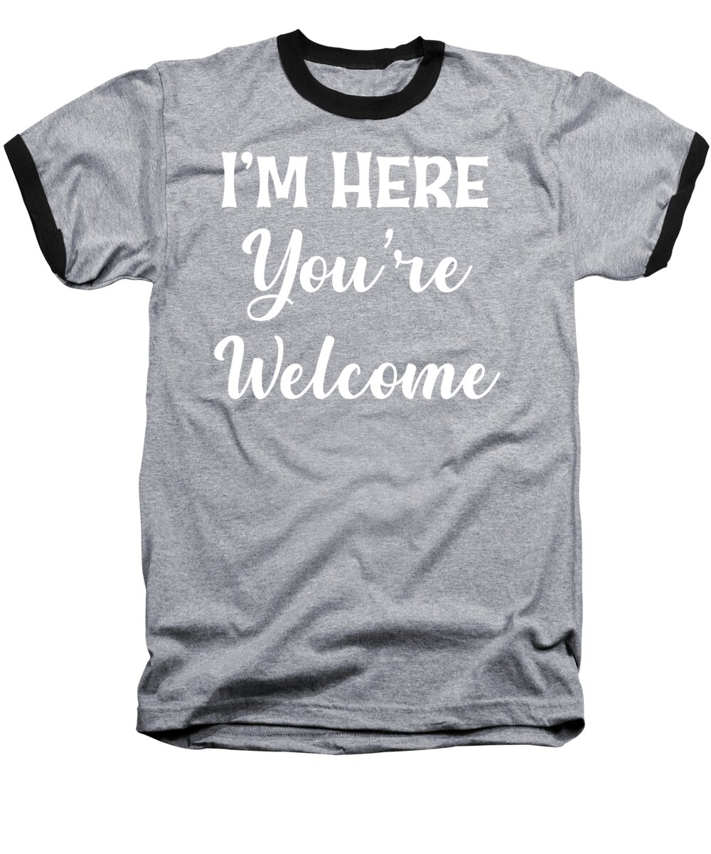 I'm Here You're Welcome Baseball T-Shirt featuring the digital art I'm Here You're Welcome, Sarcastic T Shirt, Funny Shirt For Men, Cool Mens Shirt, by David Millenheft