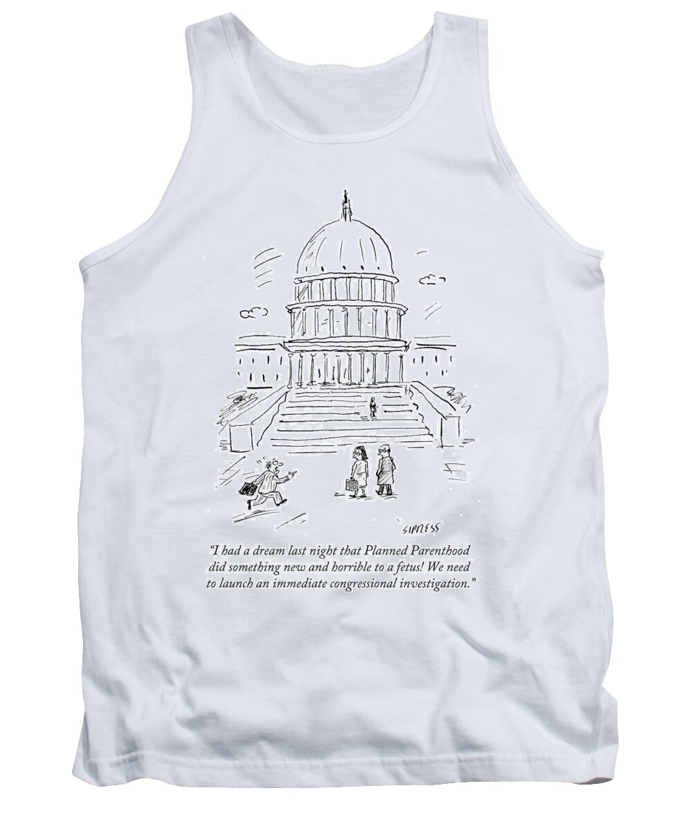I Had A Dream Last Night That Planned Parenthood Did Something New And Horrible To A Fetus! We Need To Launch An Immediate Congressional Investigation.' Tank Top featuring the drawing I Had A Dream Last Night That Planned Parenthood by David Sipress