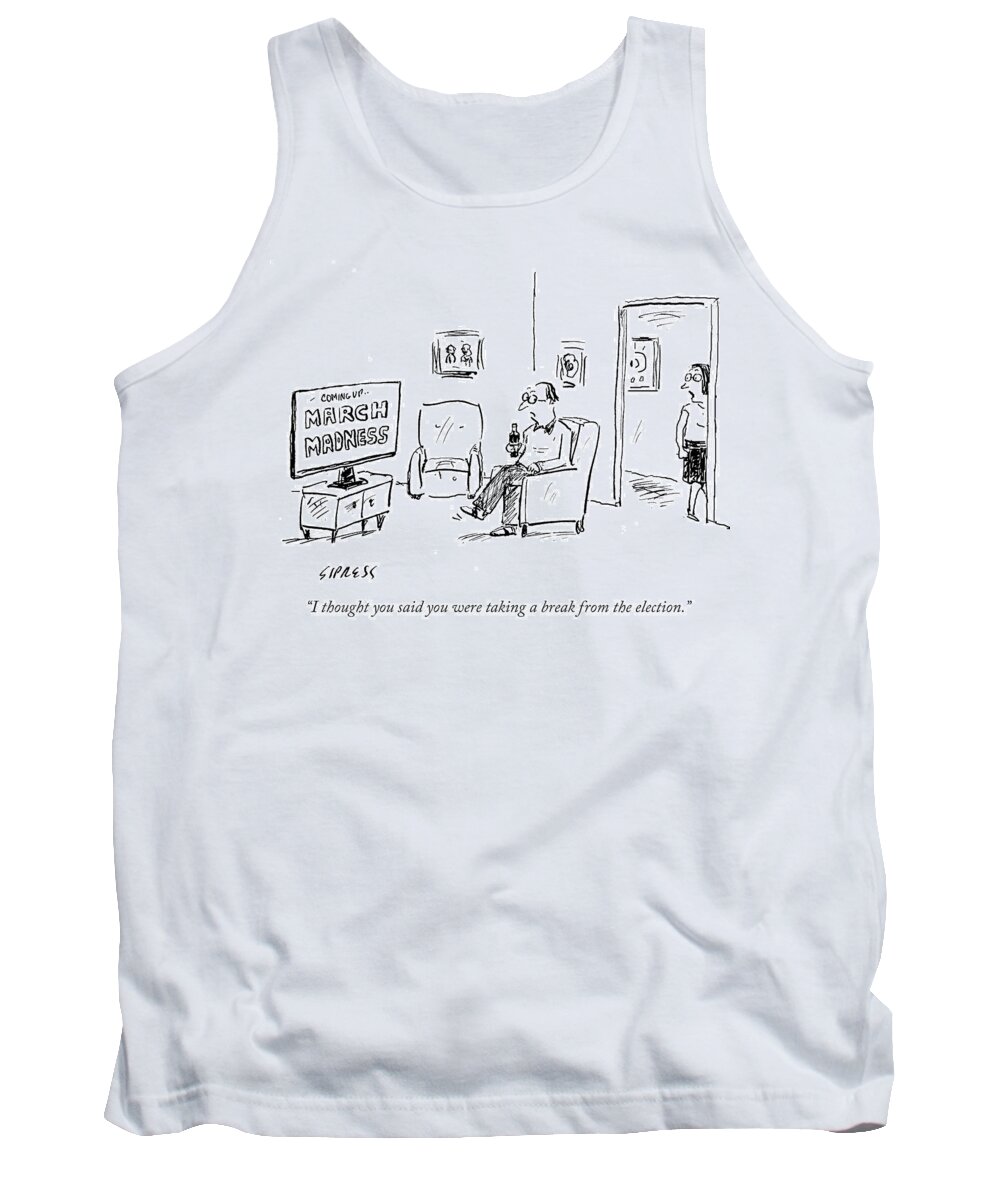I Thought You Said You Were Taking A Break From The Election.' Tank Top featuring the drawing I Thought You Said You Were Taking A Break by David Sipress
