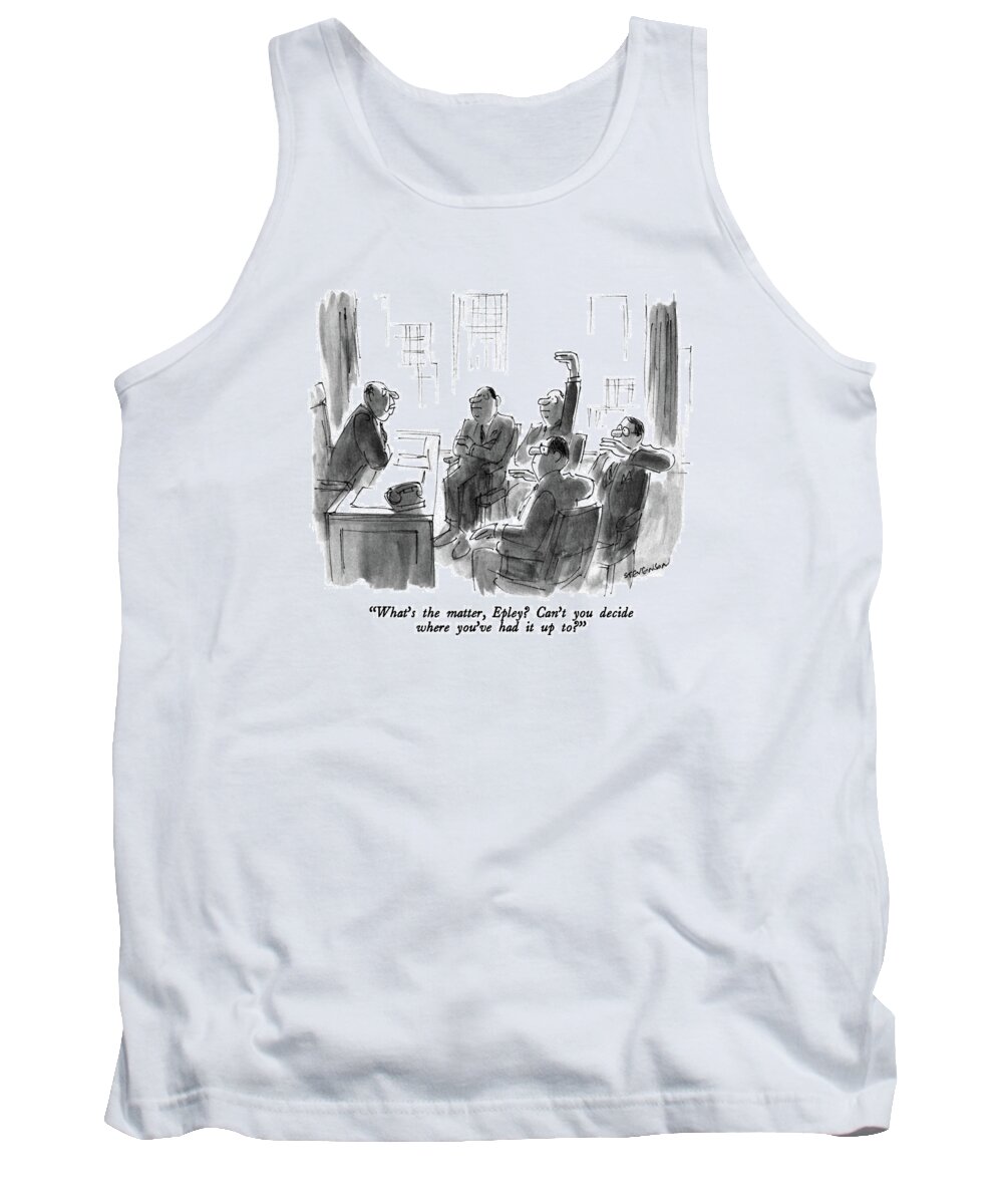 

 Boss To Man Who Sits With His Arms Folded. Three Others At The Meeting Hold Their Hands At Various Levels. 
Business Tank Top featuring the drawing What's The Matter by James Stevenson