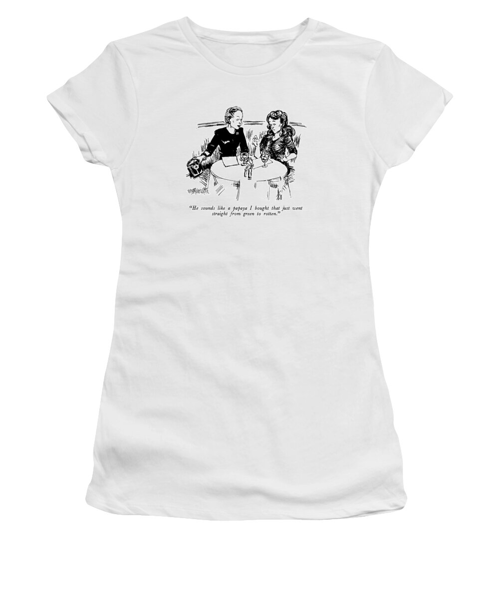 

 One Woman To Another In A Restaurant. 
Women Discussing Men Women's T-Shirt featuring the drawing He Sounds Like A Papaya I Bought That Just Went by William Hamilton