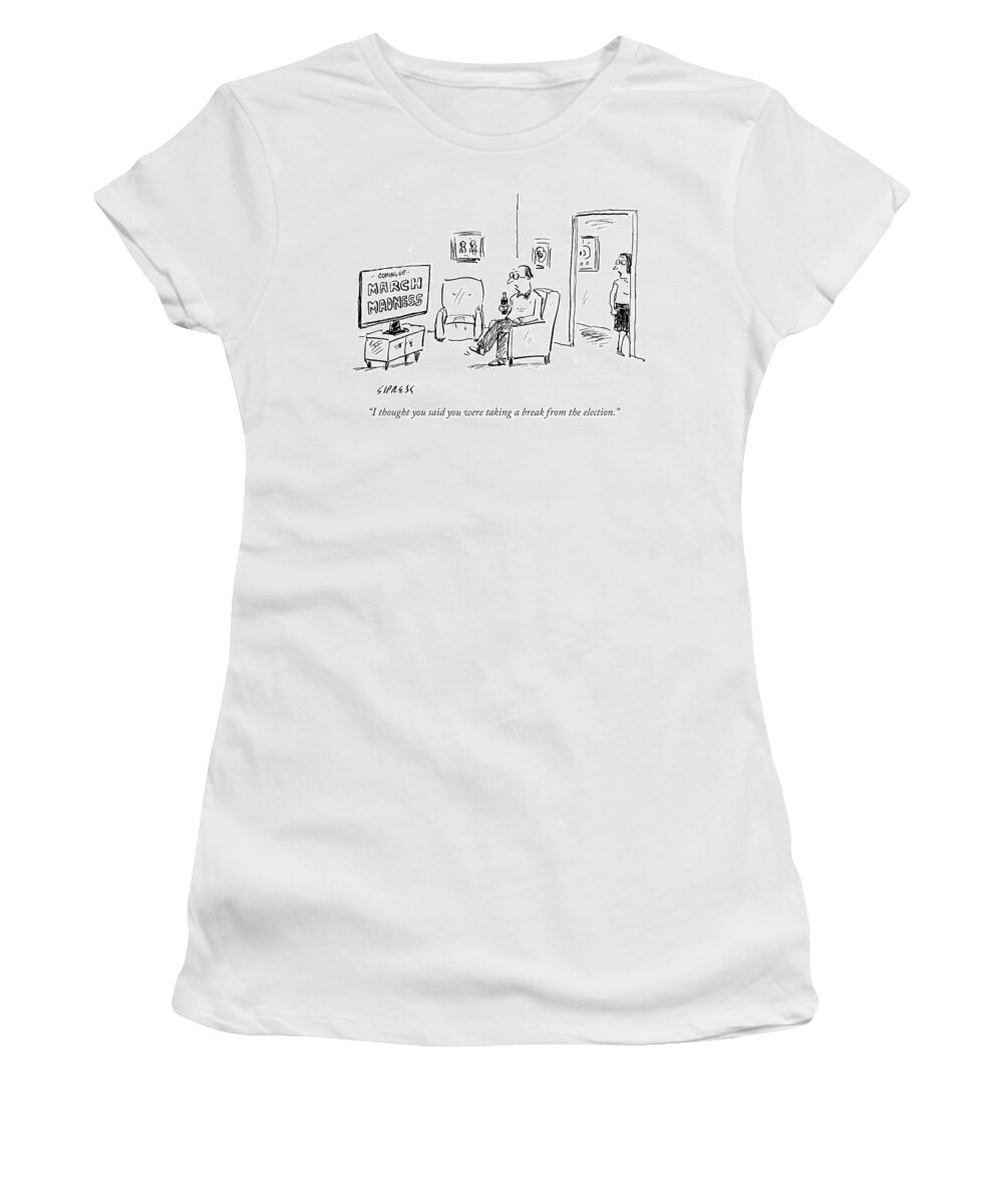 I Thought You Said You Were Taking A Break From The Election.' Women's T-Shirt featuring the drawing I Thought You Said You Were Taking A Break by David Sipress