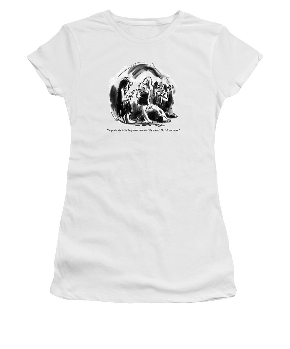 

 Caveman Says To Cavewoman At Prehistoric Cocktail Party. 
Stone Age Women's T-Shirt featuring the drawing So You're The Little Lady Who Invented The Wheel by Lee Lorenz