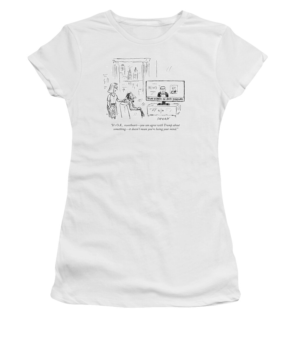 Trump Attacks W. Over Iraq War Women's T-Shirt featuring the drawing You Can Agree With Trump About Something by David Sipress
