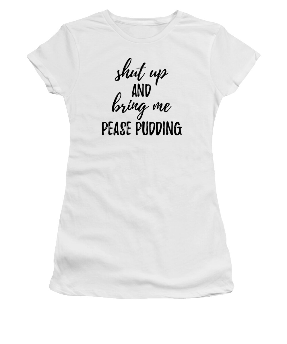 Pease Pudding Women's T-Shirt featuring the digital art Shut up And Bring Me Pease Pudding Food Addict by Jeff Creation