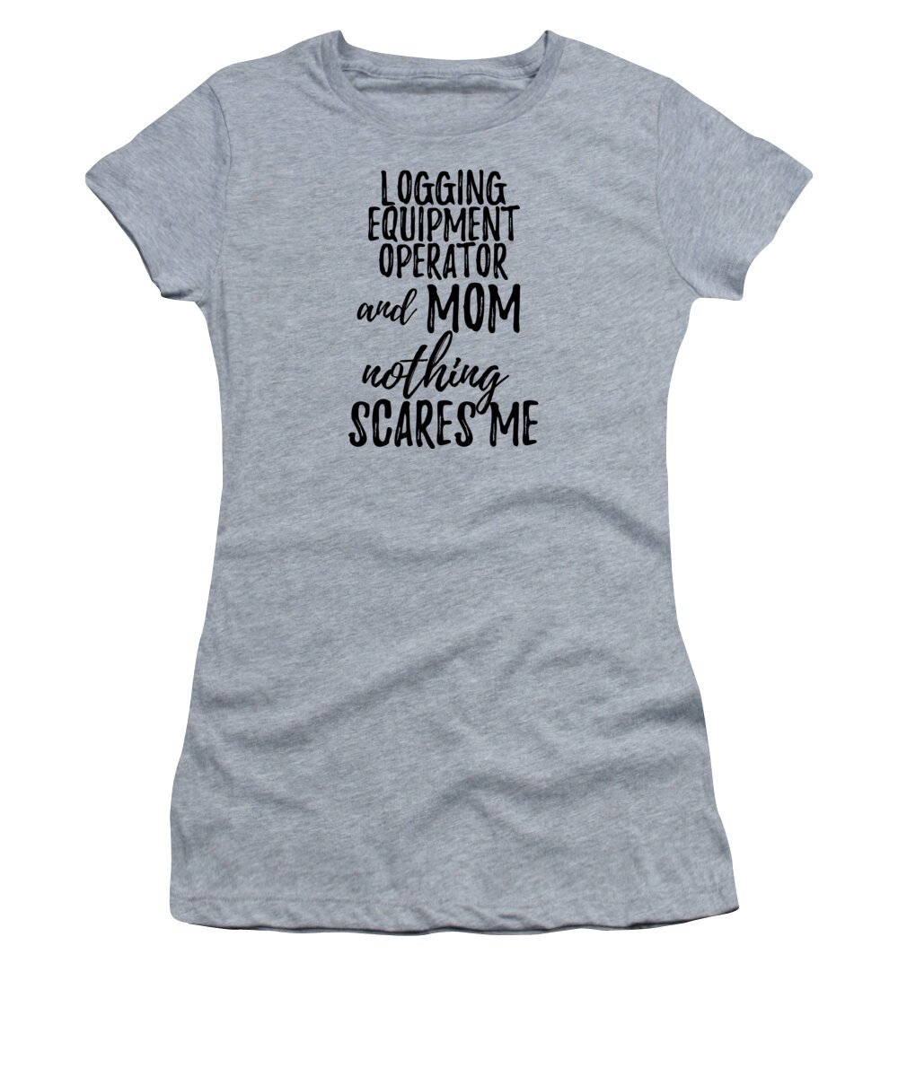 Logging Women's T-Shirt featuring the digital art Logging Equipment Operator Mom Funny Gift Idea for Mother Gag Joke Nothing Scares Me by Jeff Creation