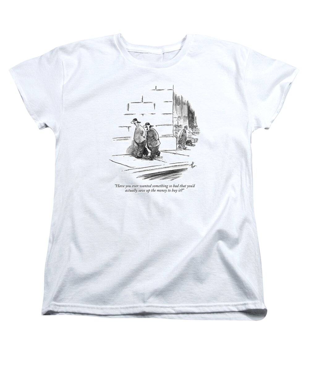 Money Women's T-Shirt (Standard Fit) featuring the drawing Have You Ever Wanted Something So Bad That You'd by Frank Cotham