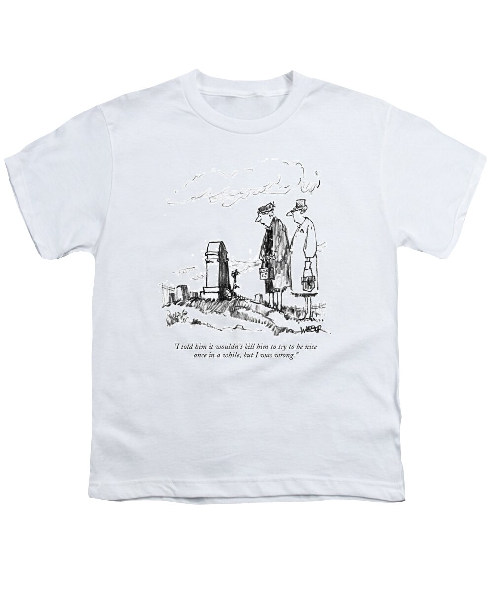 

 One Woman To Another In Front Of A Grave.
Death Youth T-Shirt featuring the drawing I Told Him It Wouldn't Kill Him To Try To Be Nice by Robert Weber